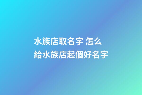 水族店取名字 怎么給水族店起個好名字-第1張-店鋪起名-玄機派
